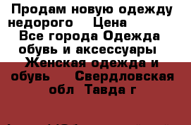 Продам новую одежду недорого! › Цена ­ 1 000 - Все города Одежда, обувь и аксессуары » Женская одежда и обувь   . Свердловская обл.,Тавда г.